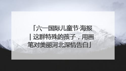 六一国际儿童节·海报｜这群特殊的孩子，用画笔对美丽河北深情告白