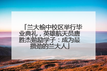 兰大榆中校区举行毕业典礼，英雄航天员唐胜杰勉励学子：成为最攒劲的兰大人