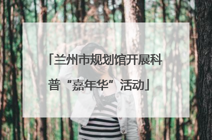 兰州市规划馆开展科普“嘉年华”活动