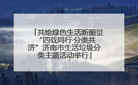 共绘绿色生活新图景 “四载同行·分类共济”济南市生活垃圾分类主题活动举行
