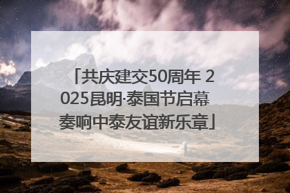 共庆建交50周年 2025昆明·泰国节启幕 奏响中泰友谊新乐章
