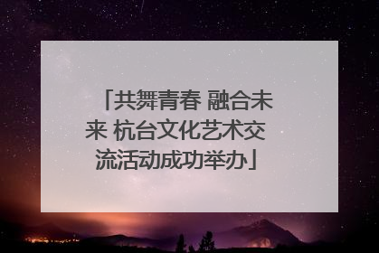 共舞青春 融合未来 杭台文化艺术交流活动成功举办