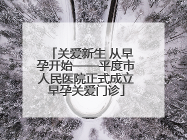 关爱新生 从早孕开始——平度市人民医院正式成立早孕关爱门诊