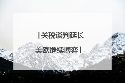 关税谈判延长 美欧继续博弈