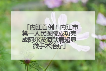 内江首例！内江市第一人民医院成功完成阿尔茨海默病超显微手术治疗