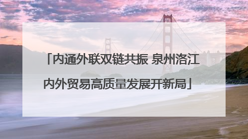 内通外联双链共振 泉州洛江内外贸易高质量发展开新局