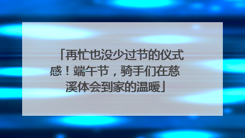 再忙也没少过节的仪式感！端午节，骑手们在慈溪体会到家的温暖
