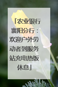 农业银行襄阳分行：欢迎户外劳动者到服务站充电热饭休息