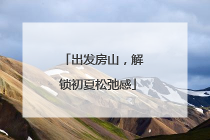 出发房山，解锁初夏松弛感