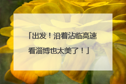 出发！沿着沾临高速看淄博也太美了！