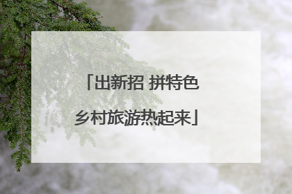 出新招 拼特色 乡村旅游热起来