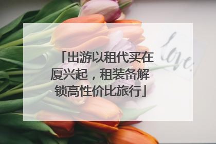 出游以租代买在厦兴起，租装备解锁高性价比旅行