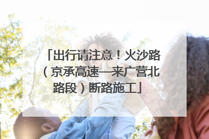 出行请注意！火沙路（京承高速—来广营北路段）断路施工