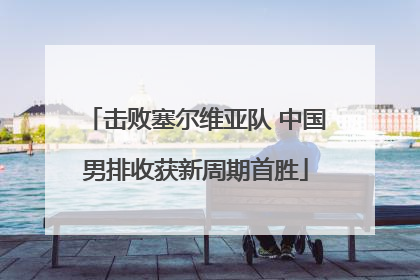 击败塞尔维亚队 中国男排收获新周期首胜