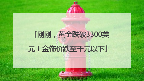 刚刚，黄金跌破3300美元！金饰价跌至千元以下