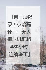 创三项纪录！京哈高速三一无人摊压机群超480小时连续施工