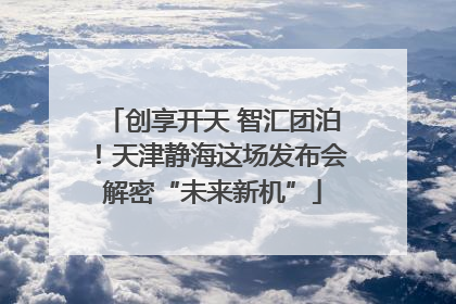 创享开天 智汇团泊！天津静海这场发布会解密“未来新机”