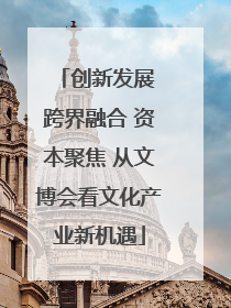创新发展 跨界融合 资本聚焦 从文博会看文化产业新机遇