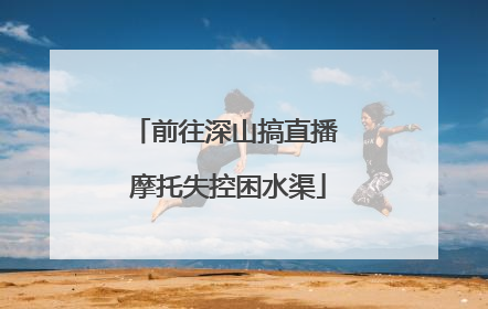 前往深山搞直播 摩托失控困水渠