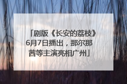 剧版《长安的荔枝》6月7日播出，那尔那茜等主演亮相广州