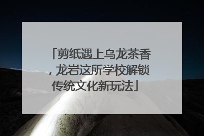 剪纸遇上乌龙茶香，龙岩这所学校解锁传统文化新玩法