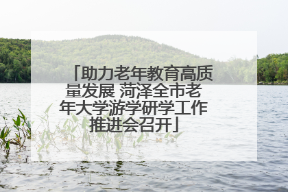 助力老年教育高质量发展 菏泽全市老年大学游学研学工作推进会召开