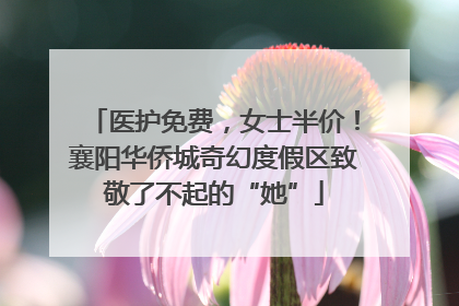 医护免费，女士半价！襄阳华侨城奇幻度假区致敬了不起的“她”