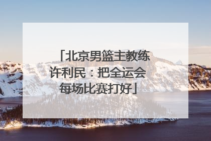 北京男篮主教练许利民：把全运会每场比赛打好
