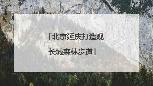 北京延庆打造观长城森林步道