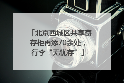 北京西城区共享寄存柜再添70余处，行李“无忧存”