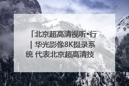 北京超高清视听•行｜华光影像8K摄录系统 代表北京超高清技术站上国家舞台