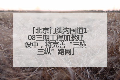 北京门头沟国道108三期工程加紧建设中，将完善“三横三纵”路网