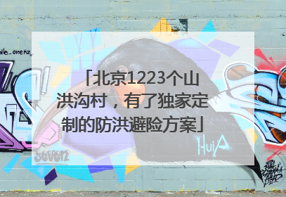 北京1223个山洪沟村，有了独家定制的防洪避险方案
