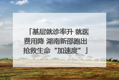 基层就诊率升 就医费用降 湖南新邵跑出抢救生命“加速度”