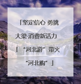 坚定信心 勇挑大梁·消费新活力丨“河北游”带火“河北购”