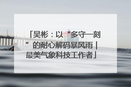 吴彬：以“多守一刻”的耐心解码暴风雨｜最美气象科技工作者