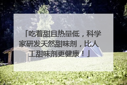 吃着甜且热量低，科学家研发天然甜味剂，比人工甜味剂更健康！