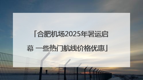 合肥机场2025年暑运启幕 一些热门航线价格优惠