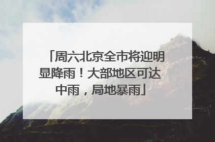 周六北京全市将迎明显降雨！大部地区可达中雨，局地暴雨