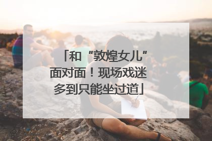 和“敦煌女儿”面对面！现场戏迷多到只能坐过道