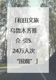 和田文旅乌鲁木齐推介 引5.24万人次“围观”