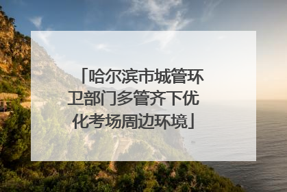 哈尔滨市城管环卫部门多管齐下优化考场周边环境