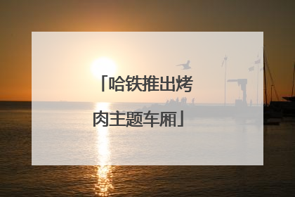 哈铁推出烤肉主题车厢