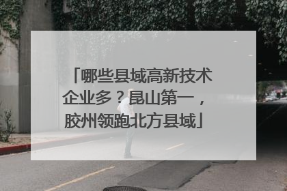 哪些县域高新技术企业多？昆山第一，胶州领跑北方县域