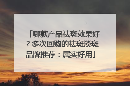 哪款产品祛斑效果好？多次回购的祛斑淡斑品牌推荐：属实好用