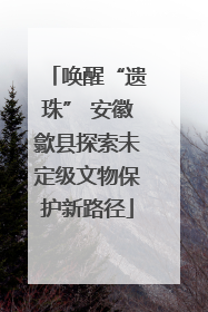 唤醒“遗珠” 安徽歙县探索未定级文物保护新路径