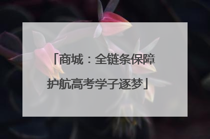 商城：全链条保障护航高考学子逐梦