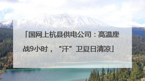 国网上杭县供电公司：高温鏖战9小时，“汗”卫夏日清凉