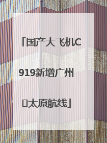 国产大飞机C919新增广州⇌太原航线