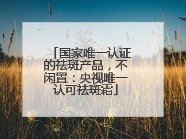 国家唯一认证的祛斑产品，不闲置：央视唯一认可祛斑霜